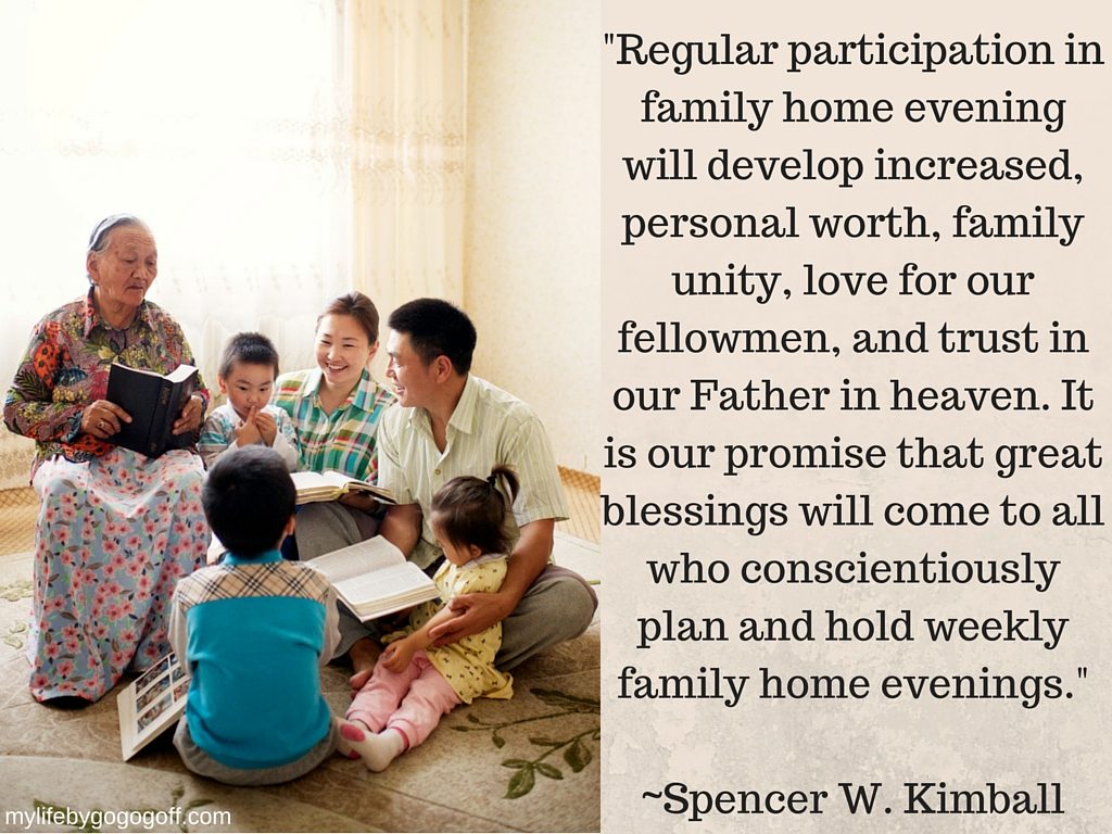 "Regular participation in family home evening will develop increased, personal worth, family unity, love for our fellowmen, and trust in our Father in heaven. It is our promise that great blessings will come to all who conscientiously plan and hold weekly family home evenings." ~President Spencer W. Kimball