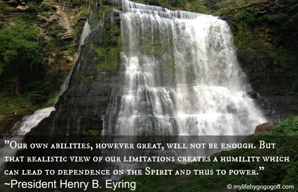 "Our own abilities, however great, will not be enough. But that realistic view of our limitations creates a humility which can lead to dependence on the Spirit and thus to power." ~President Henry B. Eyring