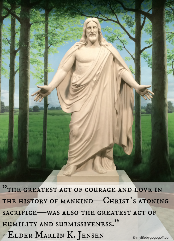 "the greatest act of courage and love in the history of mankind—Christ’s atoning sacrifice—was also the greatest act of humility and submissiveness." ~Elder Marlin K. Jensen