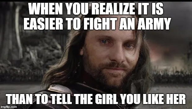 When you realize it is easier to fight an army Than to tell the girl you like her