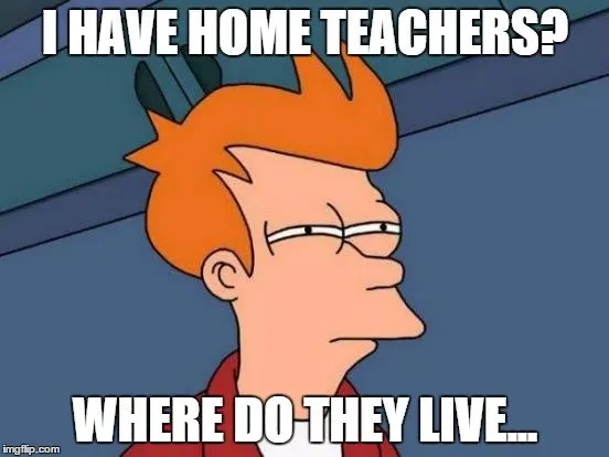 I have home teachers? Where do they live...