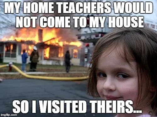 My home teachers would not come to my house. So I visited theirs...