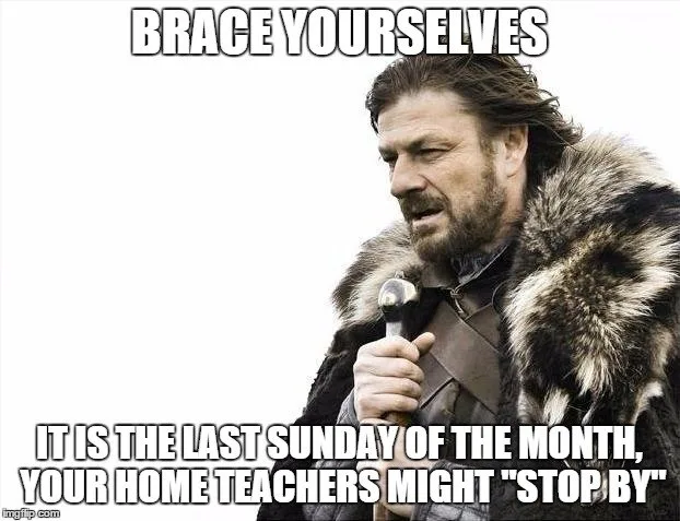 Brace yourselves. It is the last Sunday of the month. Your home teachers might "stop by"