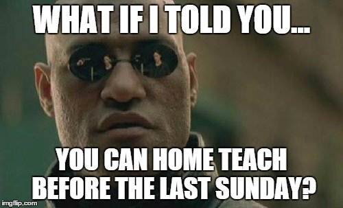 What if I told you... You can home teach before the last Sunday?