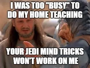 I was too "busy" to do my home teaching. Your Jedi mind tricks won't work on me.