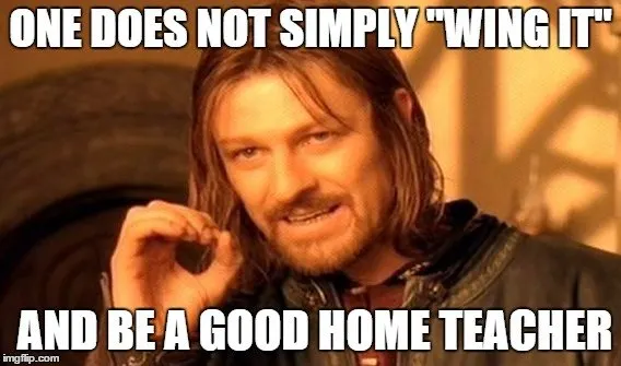 One does not simply "wing it" and be a good home teacher. 
