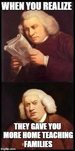 When you realize. They gave you more home teaching families. 