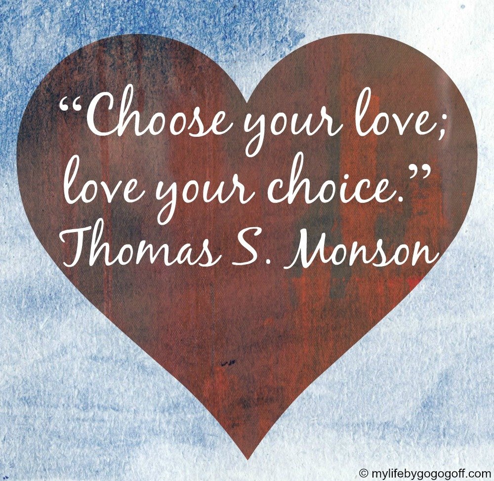 “Choose your love; love your choice.” Thomas S. Monson