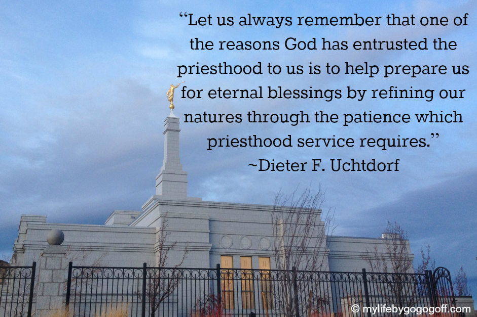 “Let us always remember that one of the reasons God has entrusted the priesthood to us is to help prepare us for eternal blessings by refining our natures through the patience which priesthood service requires.” ~Dieter F. Uchtdorf