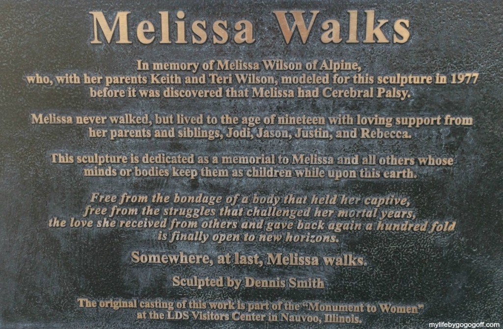 Melissa Walks In Memory of Melissa Wilson of Alpine, who, with her parents Keith and Teri Wilson, modeled for this sculpture in 1977 before it was discovered that Melissa had Cerebral Palsy. Melissa never walked, but lived to the age of nineteen with loving support from her parents and siblings, Jodi, Jason, Justin, and Rebecca. This sculpture is dedicated as a memorial to Melissa and all others who minds or bodies keep them as Children while upon this earth. Free from the bondage that held her captive, free from the struggles that challenged her mortal years, the love she received from others and gave back again a hundred fold is finally open to new horizons. Somewhere, at last, Melissa Walks.
