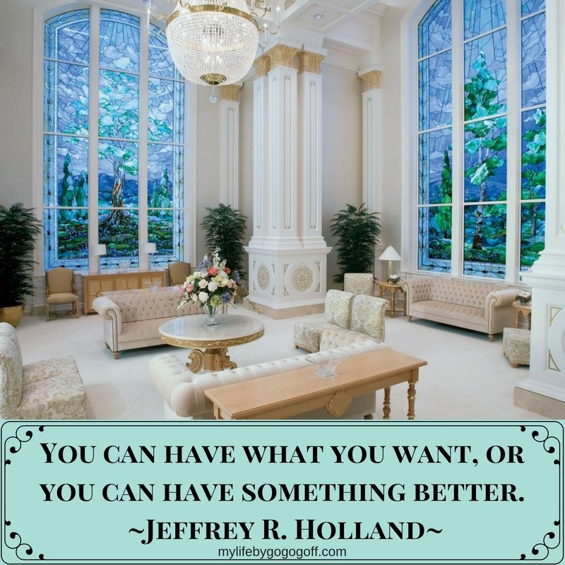 “You can have what you want, or you can have something better.” ~Jeffrey R. Holland #ByGogoGoff