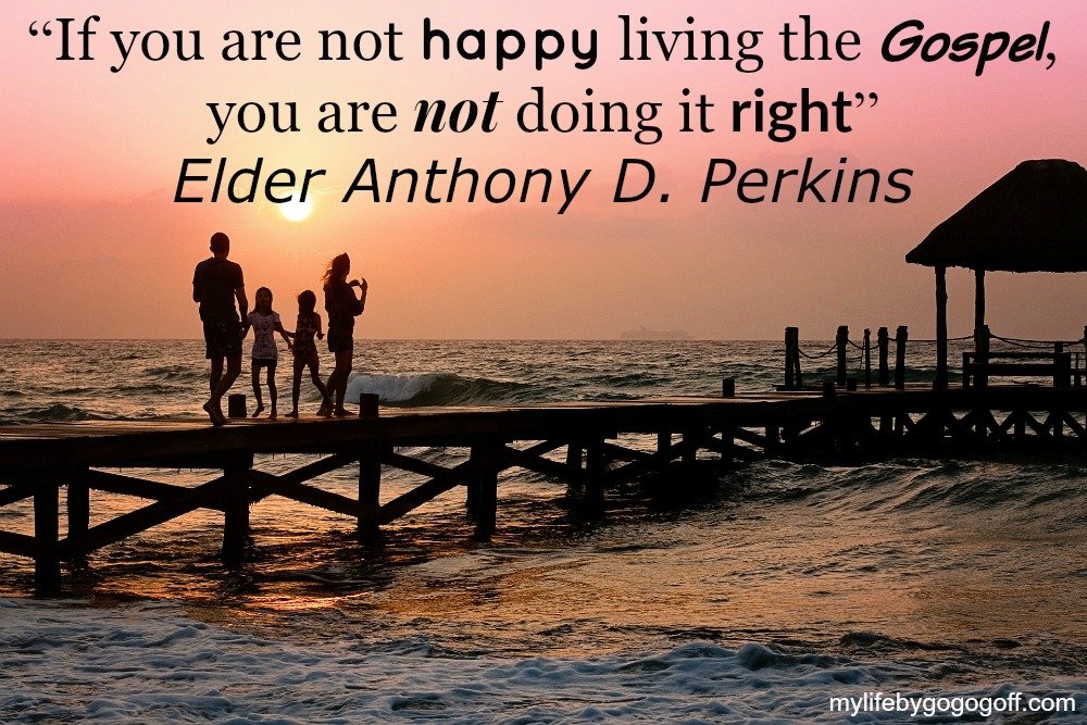 “If you are not happy living the Gospel, you are not doing it right” ~Elder Anthony D. Perkins