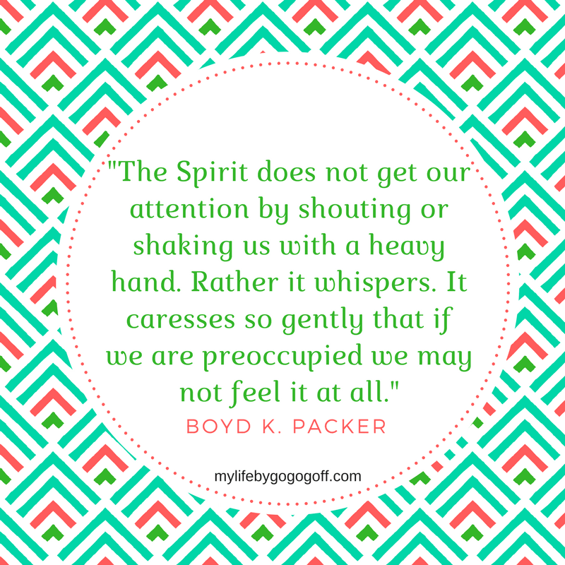 "The Spirit does not get our attention by shouting or shaking us with a heavy hand. Rather it whispers. It caresses so gently that if we are preoccupied we may not feel it at all." Boyd K. Packer