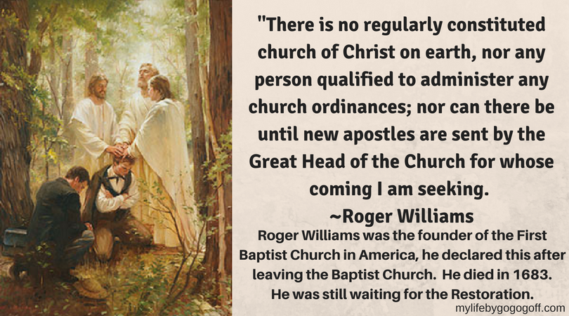 "There is no regularly constituted church of Christ on earth, nor any person qualified to administer any church ordinances; nor can there be until new apostles are sent by the Great Head of the Church for whose coming I am seeking." Roger Williams