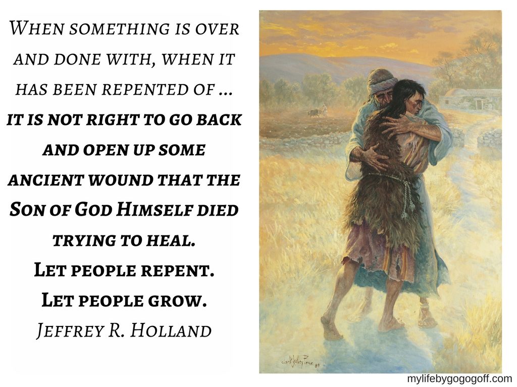 "When something is over and done with, when it has been repented of ... it is not right to go back and open up some ancient wound that the Son of God Himself died trying to heal. Let people repent. Let people grow." Jeffrey R. Holland. #ByGogoGoff