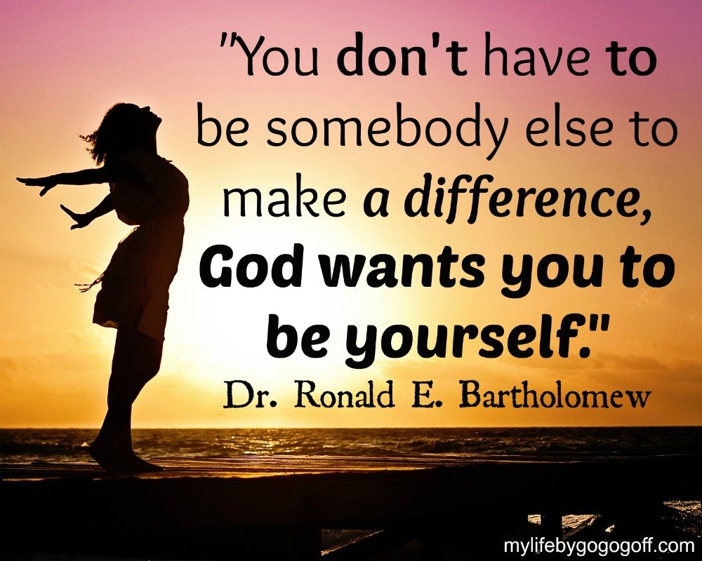 "You don't have to be somebody else to make a difference, God wants you to be yourself." Dr. Ronald E. Bartholomew