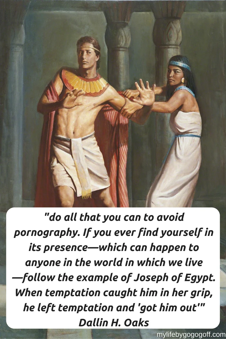 "do all that you can to avoid pornography. If you ever find yourself in its presence&mdash;which can happen to anyone in the world in which we live&mdash;follow the example of Joseph of Egypt. When temptation caught him in her grip, he left temptation and 'got him out'" Dallin H. Oaks