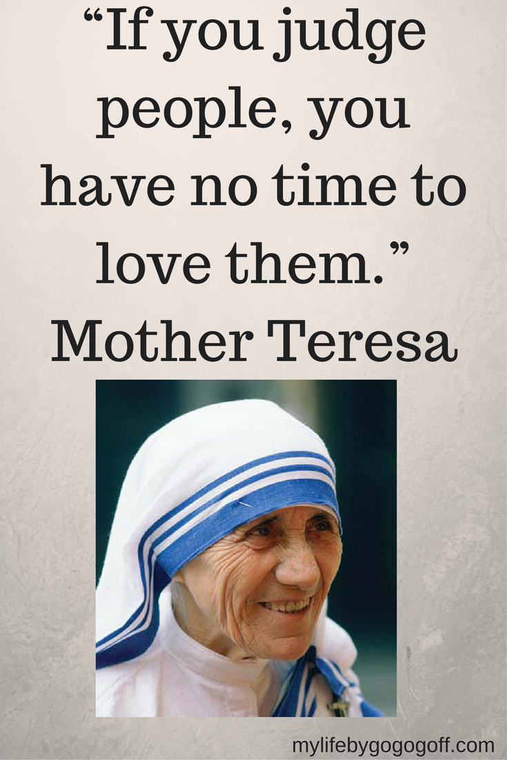 "If you judge people, you have no time to love them." Mother Teresa