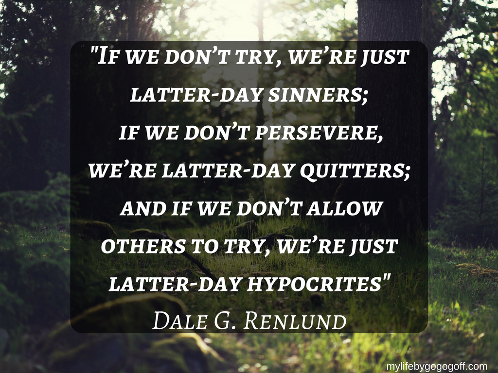 "If we don’t try, we’re just latter-day sinners; if we don’t persevere, we’re latter-day quitters; and if we don’t allow others to try, we’re just latter-day hypocrites" Dale G. Renlund