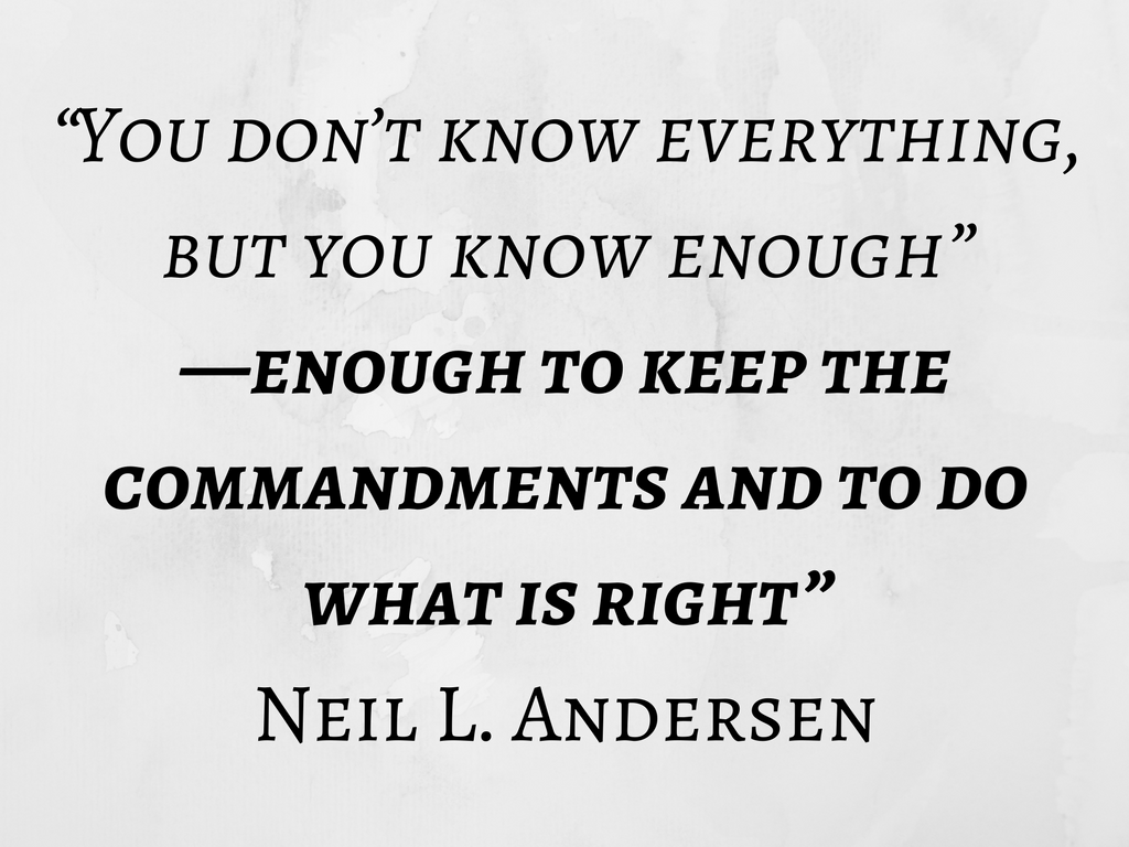“You don’t know everything, but you know enough—enough to keep the commandments and to do what is right.” Neil L. Andersen