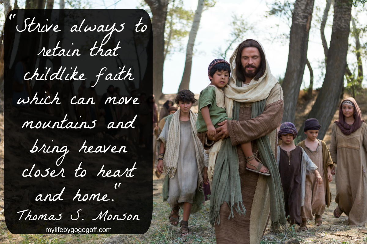 "Strive always to retain that childlike faith which can move mountains and bring heaven closer to heart and home." Thomas S. Monson