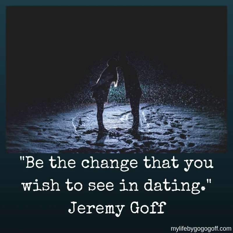 "Be the change that you wish to see in dating" Jeremy Goff