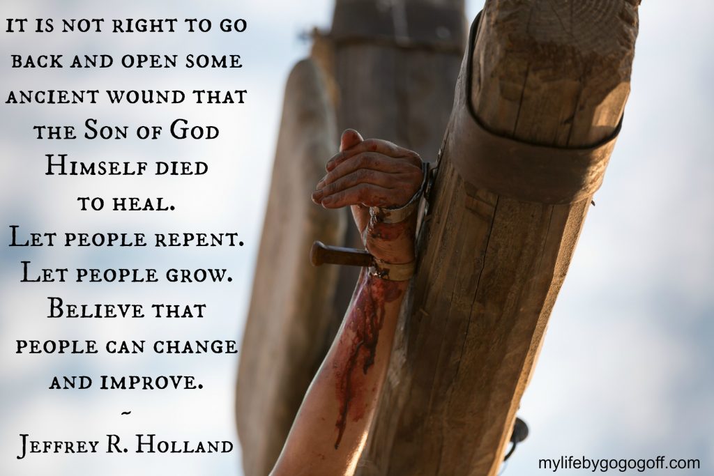 "It is not right to go back and open up some ancient wound that the Son of God Himself died trying to heal. Let people repent. Let people grow." ~Jeffrey R. Holland. #ByGogoGoff