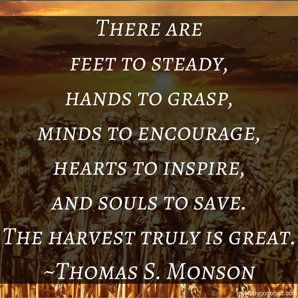"There are feet to steady, hands to grasp, minds to encourage, hearts to inspire, and souls to save. The harvest truly is great." Thomas S. Monson