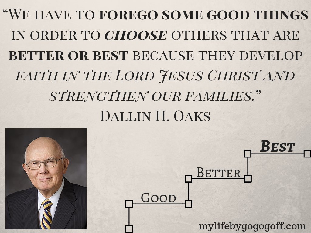 “We have to forego some good things in order to choose others that are better or best because they develop faith in the Lord Jesus Christ and strengthen our families.” Dallin H. Oaks