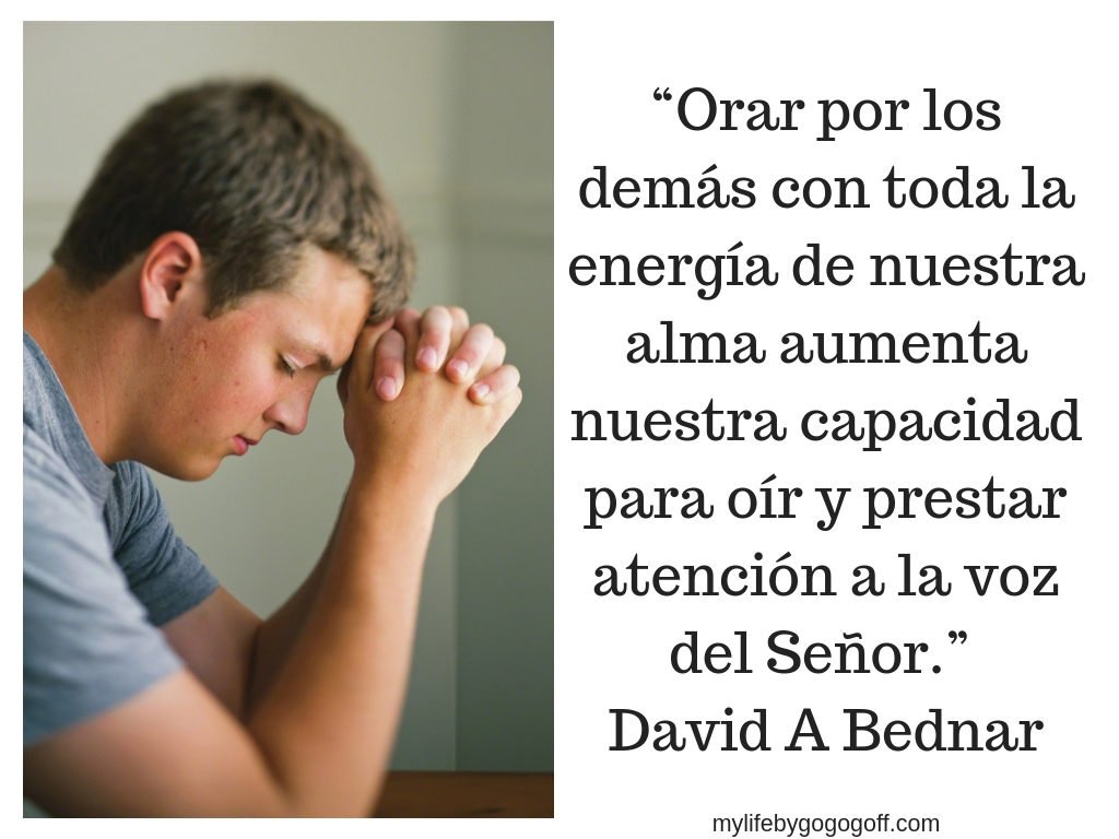 “Orar por los demás con toda la energía de nuestra alma aumenta nuestra capacidad para oír y prestar atención a la voz del Señor.” – David A Bednar