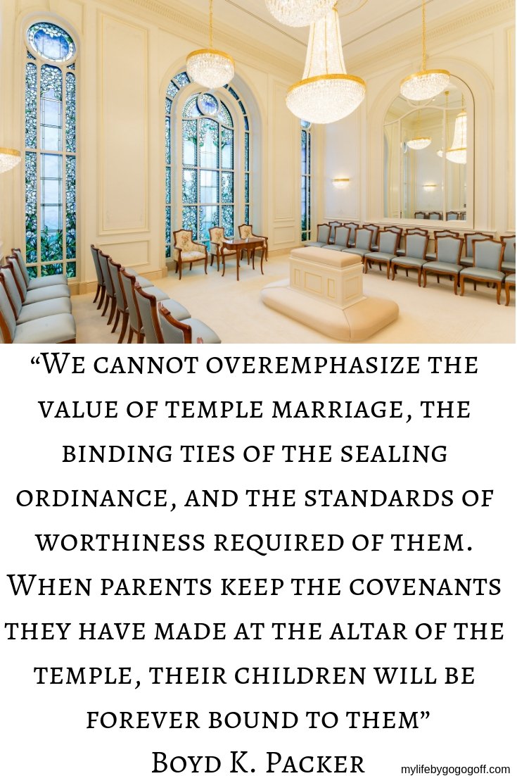 We cannot overemphasize the value of temple marriage, the binding ties of the sealing ordinance, and the standards of worthiness required of them. When parents keep the covenants they have made at the altar of the temple, their children will be forever bound to them” Boyd K. Packer