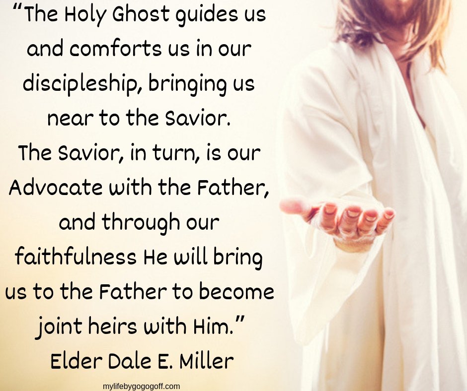 “The Holy Ghost guides us and comforts us in our discipleship, bringing us near to the Savior. The Savior, in turn, is our Advocate with the Father, and through our faithfulness He will bring us to the Father to become joint heirs with Him.”Elder Dale E. Miller