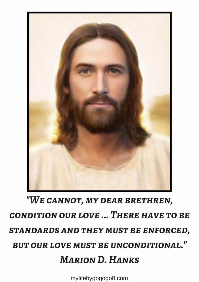 "We cannot, my dear brethren, condition our love ... There have to be standards and they must be enforced, but our love must be unconditional." Marion D. Hanks