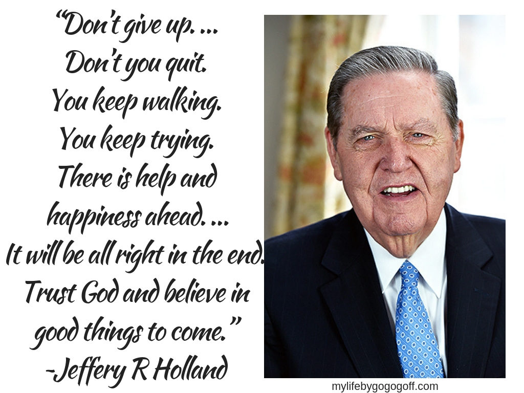 “Don’t give up...Don’t you quit. You keep walking. You keep trying. There is help and happiness ahead...You keep your chin up. It will be all right in the end. Trust God and believe in good things to come.” Jeffrey R. Holland