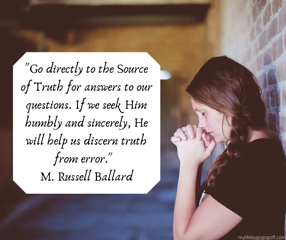 "Go directly to the Source of Truth for answers to our questions. If we seek Him humbly and sincerely, He will help us discern truth from error."   M. Russell Ballard 