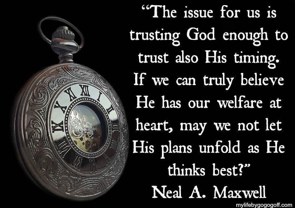 “The issue for us is trusting God enough to trust also His timing. If we can truly believe He has our welfare at heart, may we not let His plans unfold as He thinks best?" Neal A. Maxwell