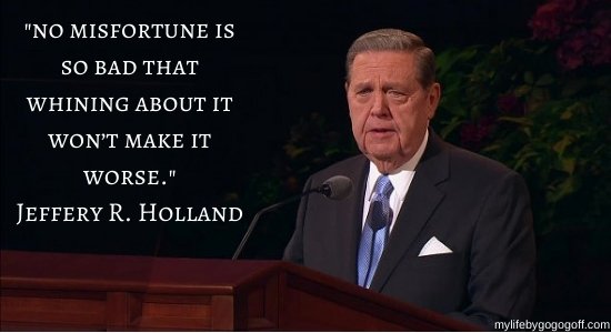 "No misfortune is so bad that whining about it won’t make it worse." Jeffrey R. Holland.