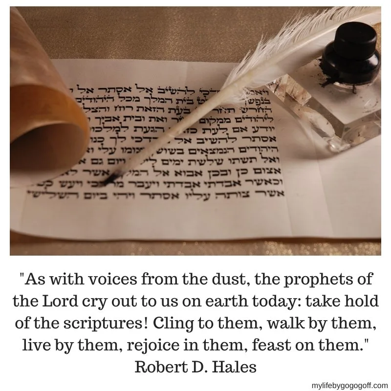 "As with voices from the dust, the prophets of the Lord cry out to us on earth today: take hold of the scriptures! Cling to them, walk by them, live by them, rejoice in them, feast on them." Robert D. Hales