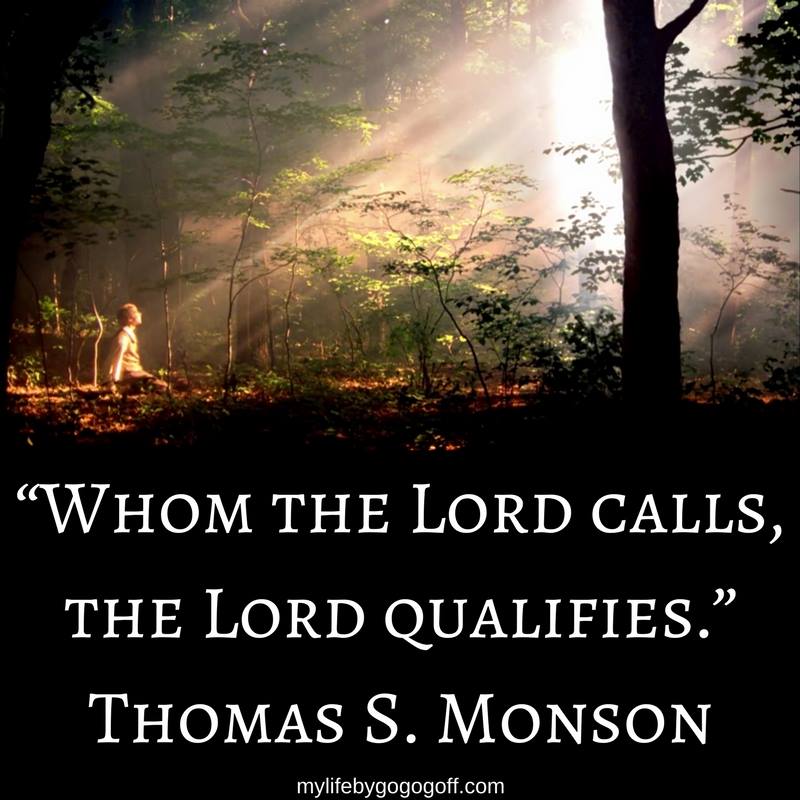 "Whom the Lord calls, the Lord qualifies." Thomas S. Monson
