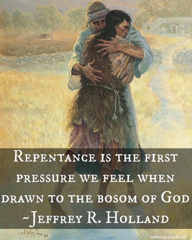 "Repentance is the first pressure we feel when drawn to the bosom of the Father." Jeffery R Holland.