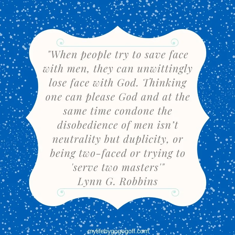 "When people try to save face with men, they can unwittingly lose face with God. Thinking one can please God and at the same time condone the disobedience of men isn’t neutrality but duplicity, or being two-faced or trying to 'serve two masters'" Lynn G. Robbins