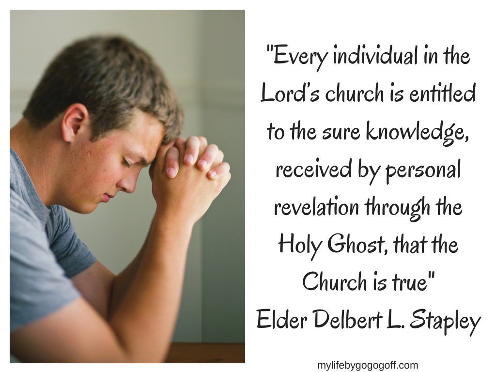 "Every individual in the Lord’s church is entitled to the sure knowledge, received by personal revelation through the Holy Ghost, that the Church is true" Elder Delbert L. Stapley