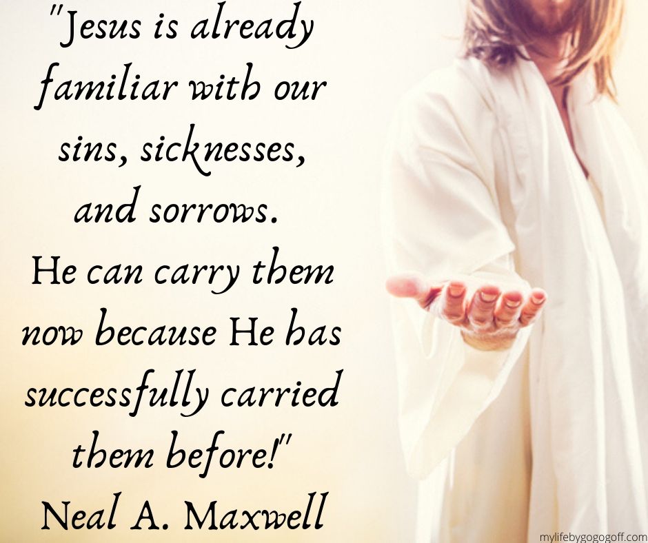 "Jesus is already familiar with our sins, sicknesses, and sorrows. He can carry them now because He has successfully carried them before!" Neal A. Maxwell