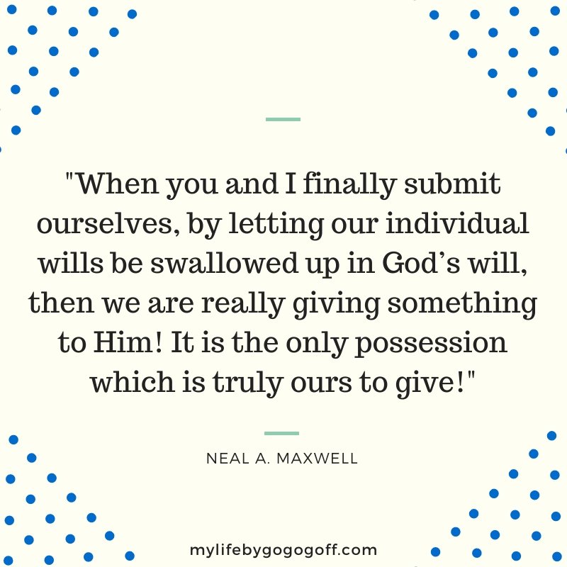 "When you and I finally submit ourselves, by letting our individual wills be swallowed up in God’s will, then we are really giving something to Him! It is the only possession which is truly ours to give!" ~Neal A. Maxwell