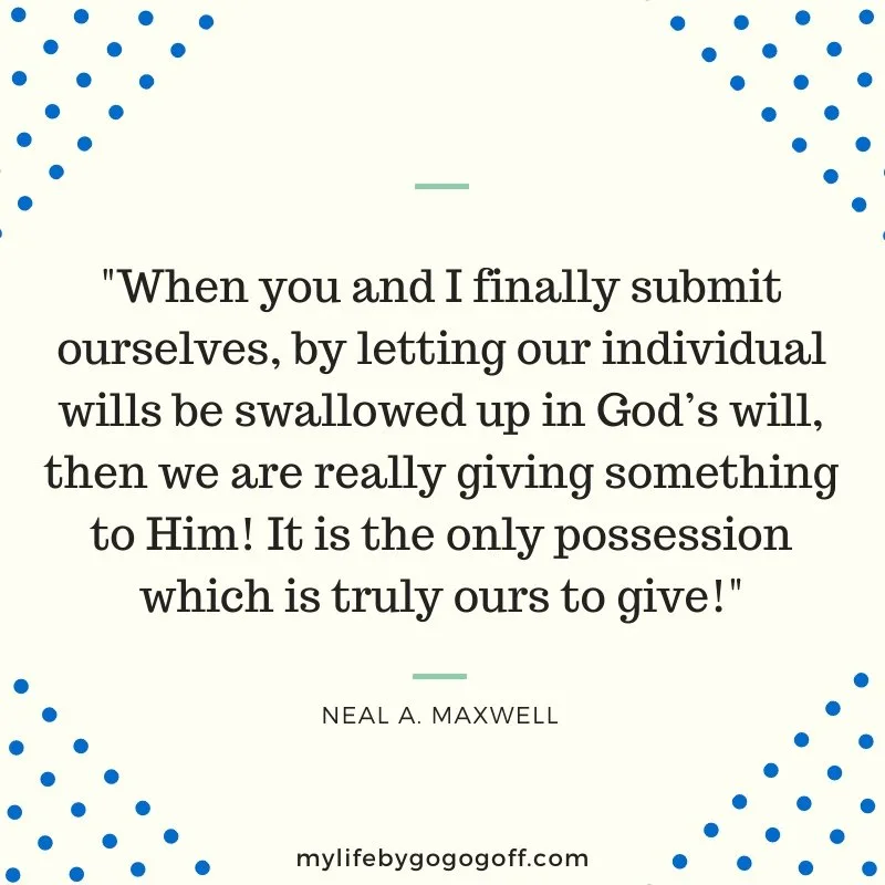 "When you and I finally submit ourselves, by letting our individual wills be swallowed up in God&rsquo;s will, then we are really giving something to Him! It is the only possession which is truly ours to give!" ~Neal A. Maxwell