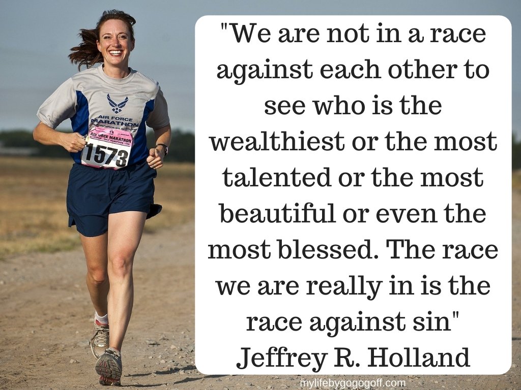 "We are not in a race against each other to see who is the wealthiest or the most talented or the most beautiful or even the most blessed. The race we are really in is the race against sin" Jeffrey R. Holland