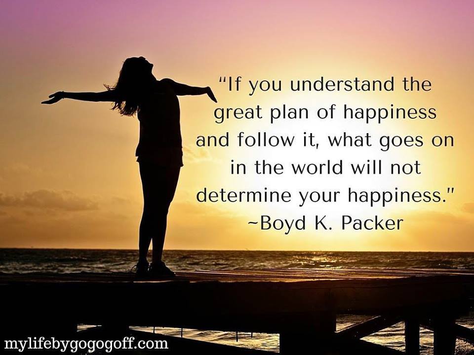 “If you understand the great plan of happiness and follow it, what goes on in the world will not determine your happiness.” Boyd K. Packer