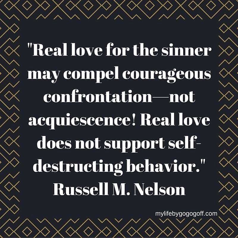 "Real love for the sinner may compel courageous confrontation—not acquiescence! Real love does not support self-destructing behavior." Russell M. Nelson