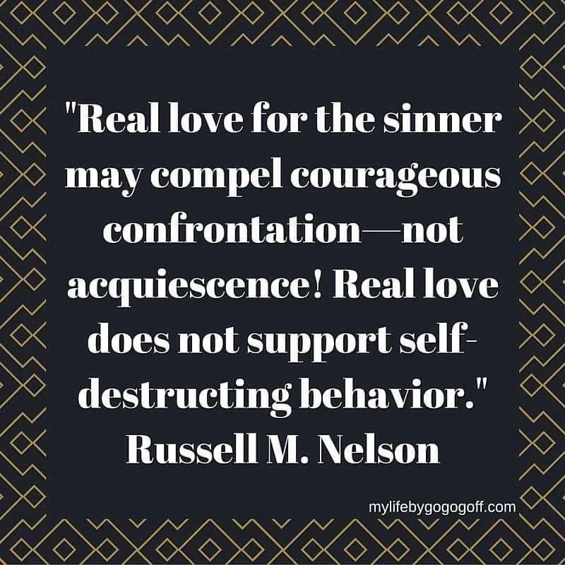 "Real love for the sinner may compel courageous confrontation—not acquiescence! Real love does not support self-destructing behavior." Russell M. Nelson