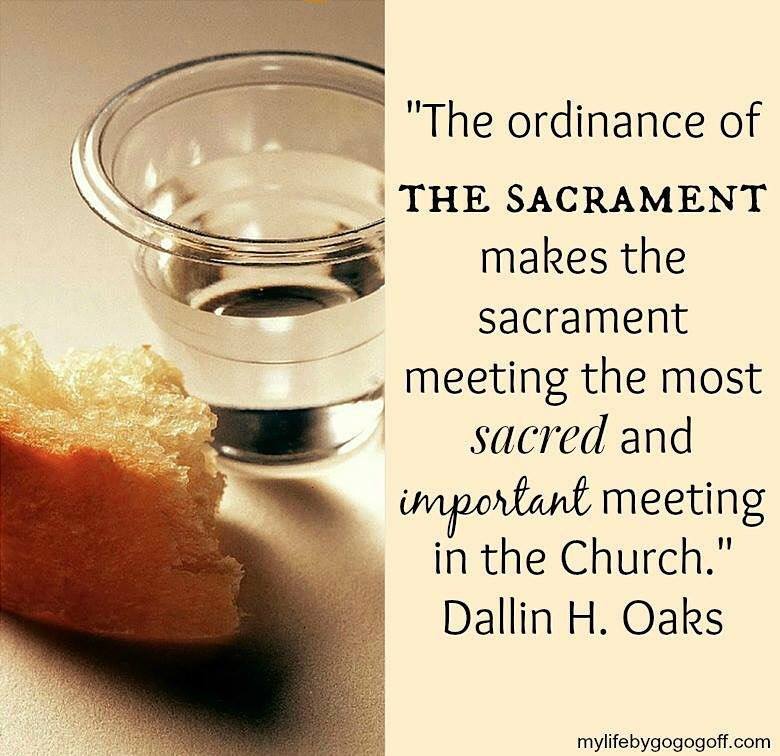 "The ordinance of the sacrament makes the sacrament meeting the most sacred and important meeting in the Church." ~Dallin H. Oaks